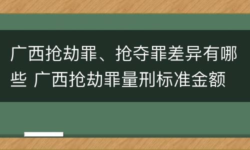 广西抢劫罪、抢夺罪差异有哪些 广西抢劫罪量刑标准金额