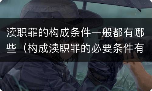 渎职罪的构成条件一般都有哪些（构成渎职罪的必要条件有哪些）