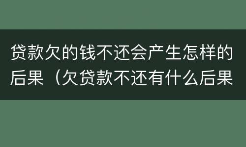 贷款欠的钱不还会产生怎样的后果（欠贷款不还有什么后果）