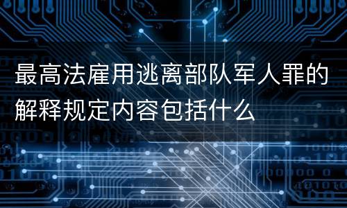 最高法雇用逃离部队军人罪的解释规定内容包括什么