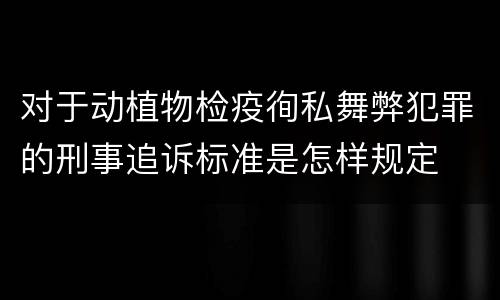 对于动植物检疫徇私舞弊犯罪的刑事追诉标准是怎样规定