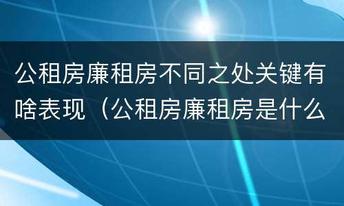 公租房廉租房不同之处关键有啥表现（公租房廉租房是什么）