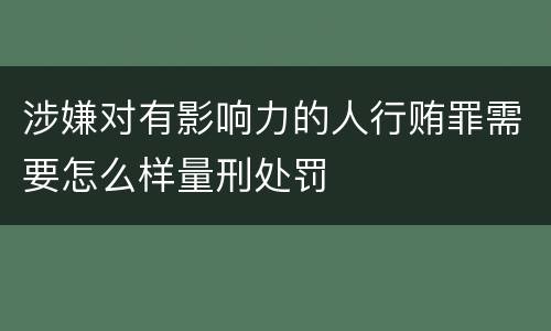 涉嫌对有影响力的人行贿罪需要怎么样量刑处罚