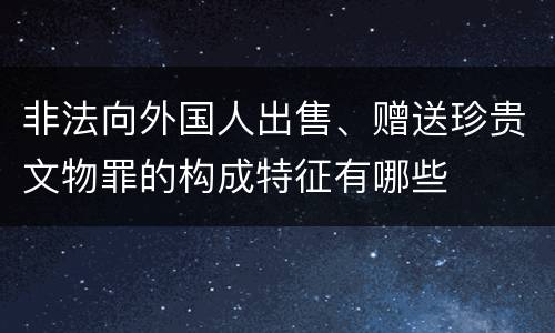 非法向外国人出售、赠送珍贵文物罪的构成特征有哪些