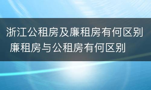 浙江公租房及廉租房有何区别 廉租房与公租房有何区别