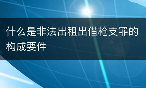 什么是非法出租出借枪支罪的构成要件