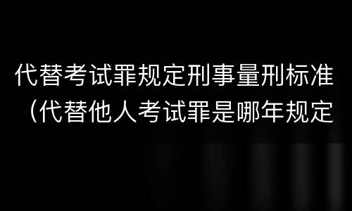 代替考试罪规定刑事量刑标准（代替他人考试罪是哪年规定）