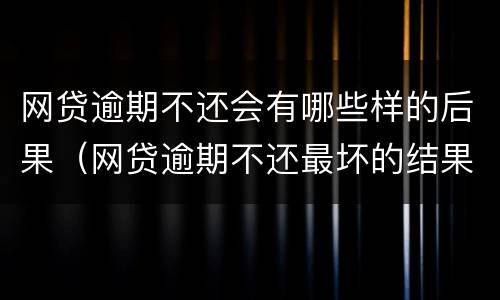 网贷逾期不还会有哪些样的后果（网贷逾期不还最坏的结果是什么）