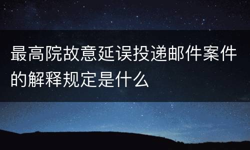 最高院故意延误投递邮件案件的解释规定是什么