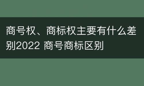 商号权、商标权主要有什么差别2022 商号商标区别