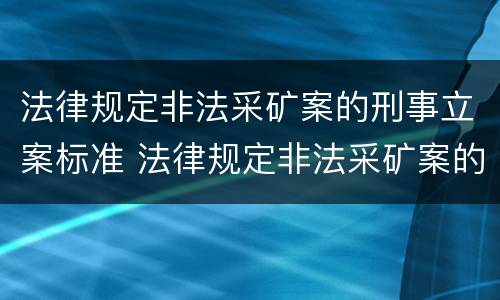 法律规定非法采矿案的刑事立案标准 法律规定非法采矿案的刑事立案标准是多少