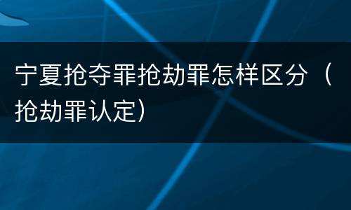 宁夏抢夺罪抢劫罪怎样区分（抢劫罪认定）