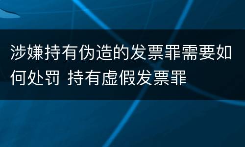 涉嫌持有伪造的发票罪需要如何处罚 持有虚假发票罪