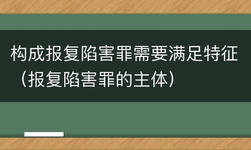 构成报复陷害罪需要满足特征（报复陷害罪的主体）