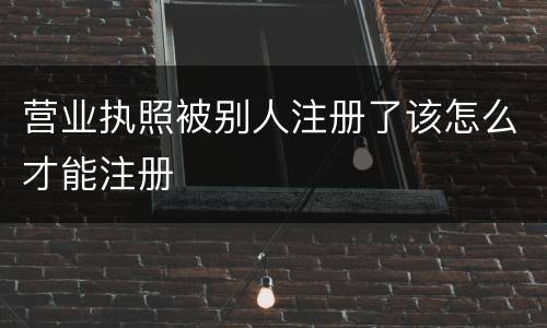 营业执照被别人注册了该怎么才能注册