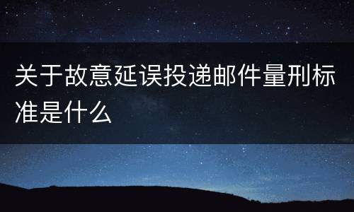 关于故意延误投递邮件量刑标准是什么