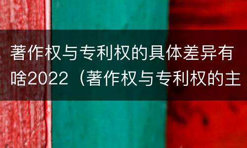 著作权与专利权的具体差异有啥2022（著作权与专利权的主要区别）