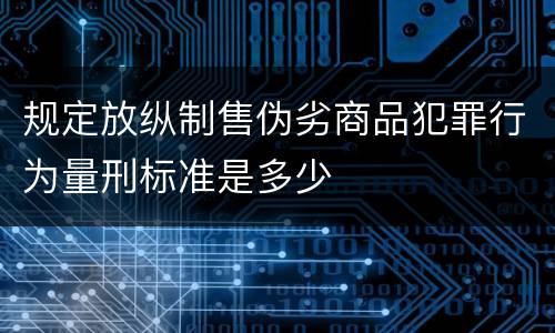 规定放纵制售伪劣商品犯罪行为量刑标准是多少