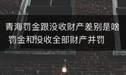 青海罚金跟没收财产差别是啥 罚金和没收全部财产并罚