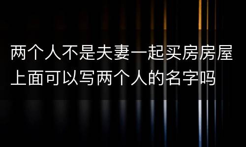 两个人不是夫妻一起买房房屋上面可以写两个人的名字吗