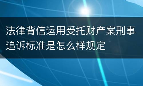 法律背信运用受托财产案刑事追诉标准是怎么样规定