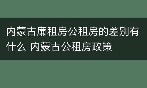 内蒙古廉租房公租房的差别有什么 内蒙古公租房政策