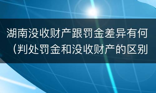 湖南没收财产跟罚金差异有何（判处罚金和没收财产的区别）