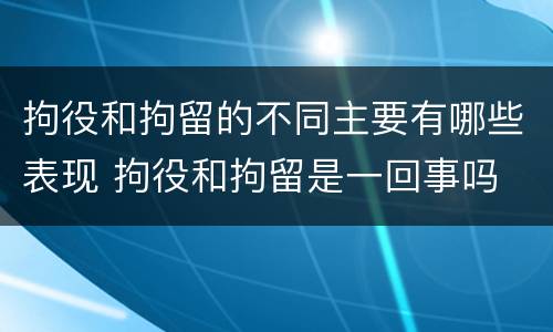 拘役和拘留的不同主要有哪些表现 拘役和拘留是一回事吗