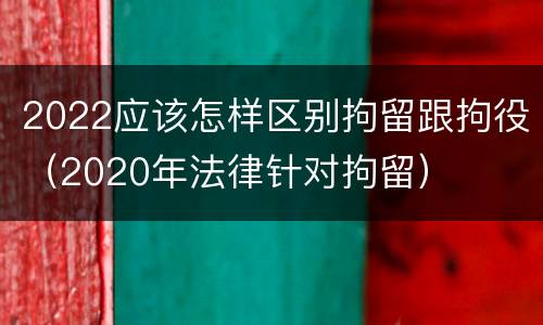 2022应该怎样区别拘留跟拘役（2020年法律针对拘留）