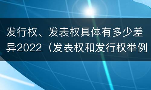 发行权、发表权具体有多少差异2022（发表权和发行权举例）