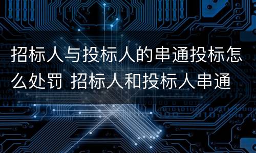 招标人与投标人的串通投标怎么处罚 招标人和投标人串通