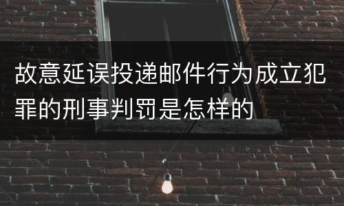 故意延误投递邮件行为成立犯罪的刑事判罚是怎样的