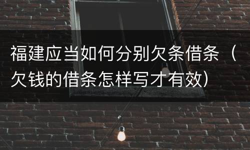 福建应当如何分别欠条借条（欠钱的借条怎样写才有效）