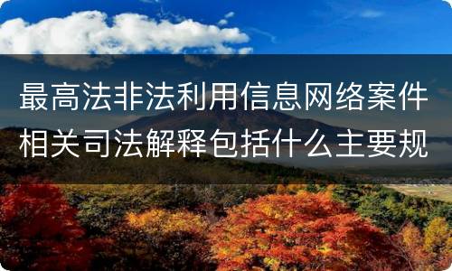 最高法非法利用信息网络案件相关司法解释包括什么主要规定