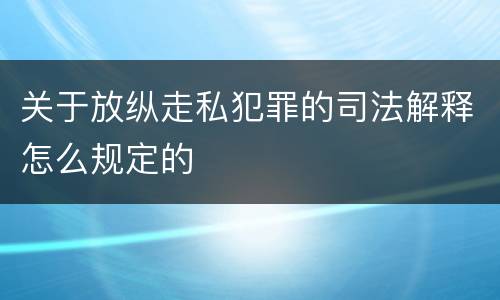 关于放纵走私犯罪的司法解释怎么规定的