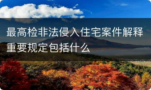 最高检非法侵入住宅案件解释重要规定包括什么