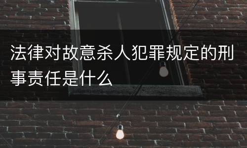 法律对故意杀人犯罪规定的刑事责任是什么