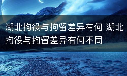 湖北拘役与拘留差异有何 湖北拘役与拘留差异有何不同