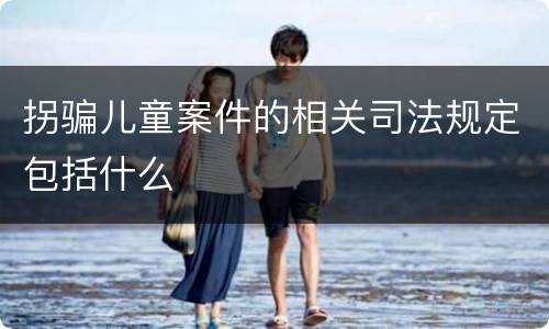 拐骗儿童案件的相关司法规定包括什么