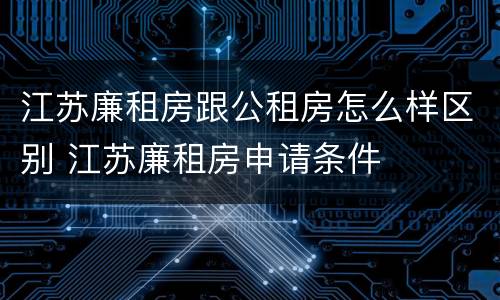 江苏廉租房跟公租房怎么样区别 江苏廉租房申请条件