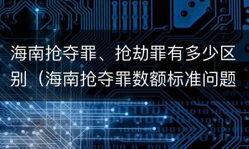 海南抢夺罪、抢劫罪有多少区别（海南抢夺罪数额标准问题的规定）