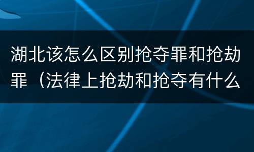 湖北该怎么区别抢夺罪和抢劫罪（法律上抢劫和抢夺有什么区别）