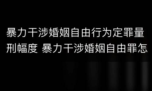 暴力干涉婚姻自由行为定罪量刑幅度 暴力干涉婚姻自由罪怎么判刑