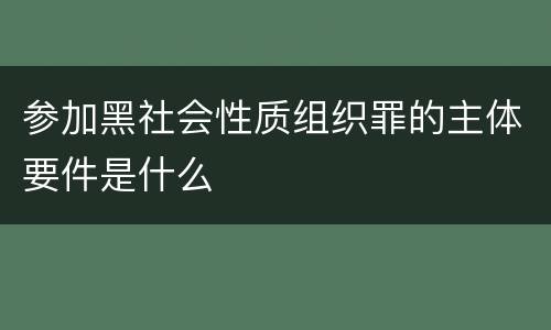 参加黑社会性质组织罪的主体要件是什么