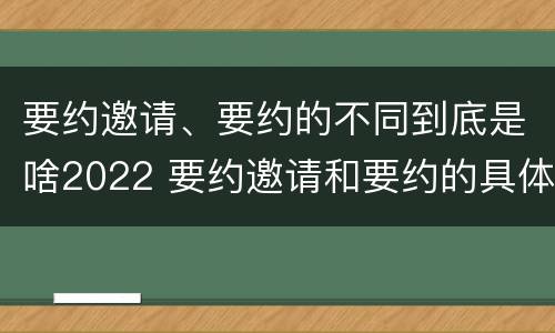 要约邀请、要约的不同到底是啥2022 要约邀请和要约的具体内容