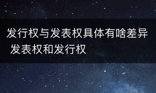 发行权与发表权具体有啥差异 发表权和发行权