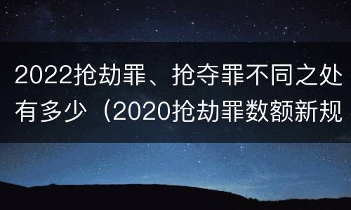 2022抢劫罪、抢夺罪不同之处有多少（2020抢劫罪数额新规定）