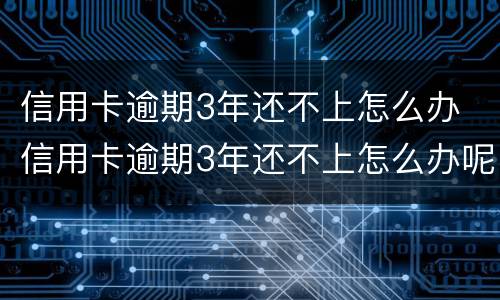 信用卡逾期3年还不上怎么办 信用卡逾期3年还不上怎么办呢