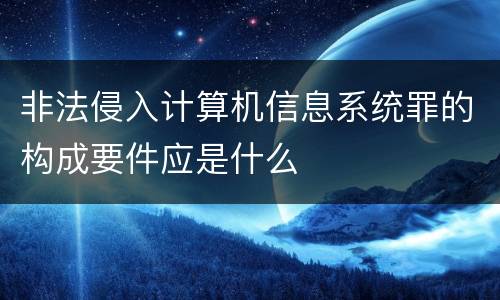 非法侵入计算机信息系统罪的构成要件应是什么