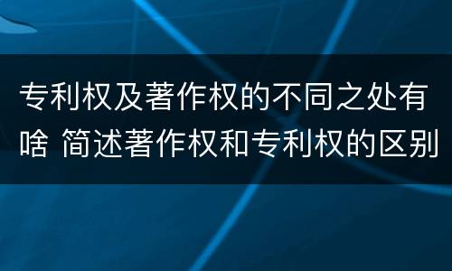 专利权及著作权的不同之处有啥 简述著作权和专利权的区别